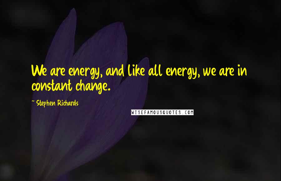 Stephen Richards Quotes: We are energy, and like all energy, we are in constant change.
