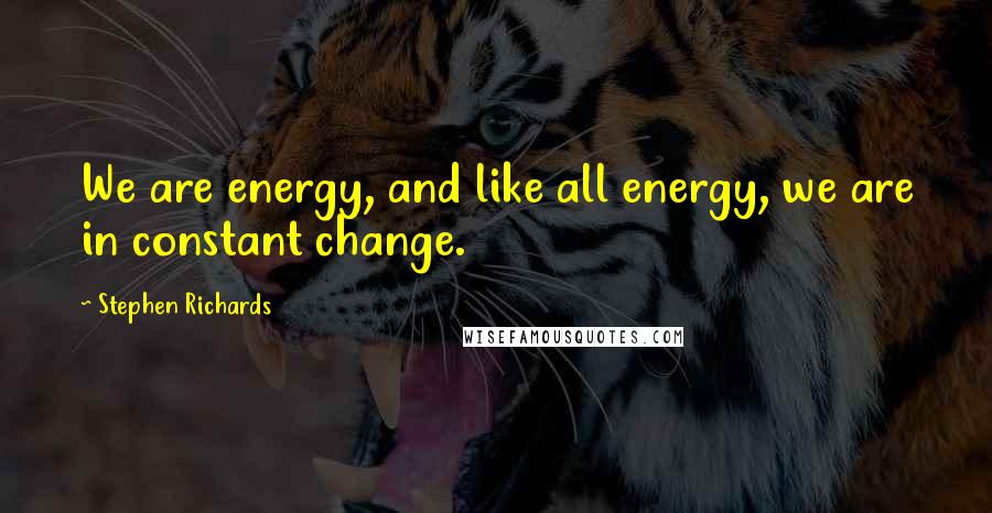 Stephen Richards Quotes: We are energy, and like all energy, we are in constant change.