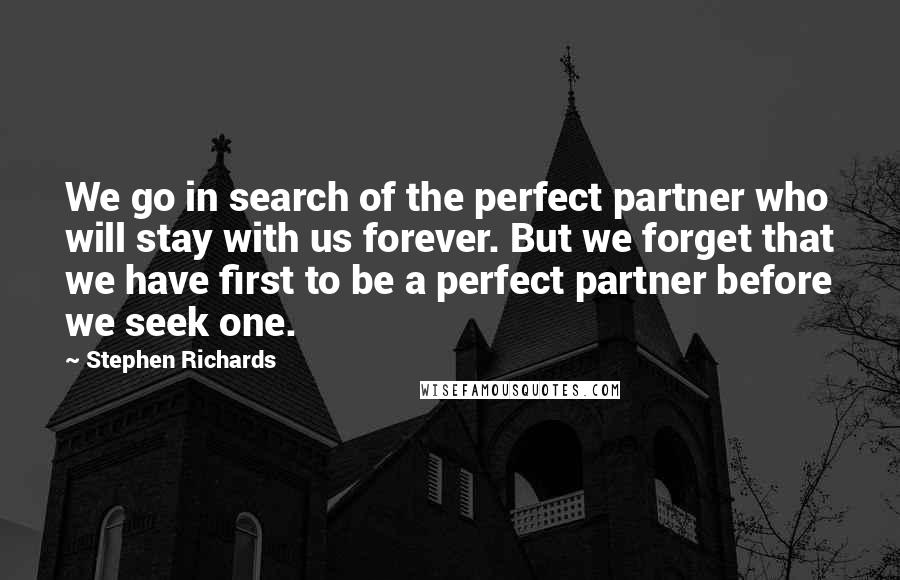 Stephen Richards Quotes: We go in search of the perfect partner who will stay with us forever. But we forget that we have first to be a perfect partner before we seek one.