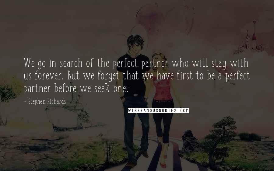 Stephen Richards Quotes: We go in search of the perfect partner who will stay with us forever. But we forget that we have first to be a perfect partner before we seek one.