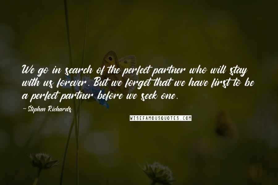 Stephen Richards Quotes: We go in search of the perfect partner who will stay with us forever. But we forget that we have first to be a perfect partner before we seek one.