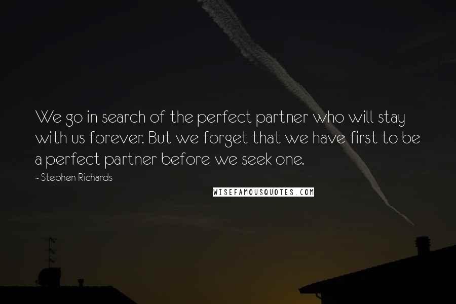 Stephen Richards Quotes: We go in search of the perfect partner who will stay with us forever. But we forget that we have first to be a perfect partner before we seek one.