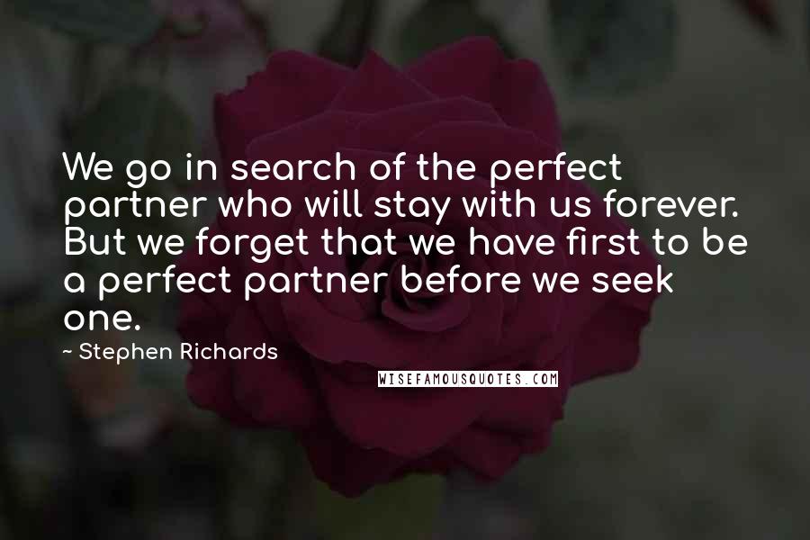 Stephen Richards Quotes: We go in search of the perfect partner who will stay with us forever. But we forget that we have first to be a perfect partner before we seek one.