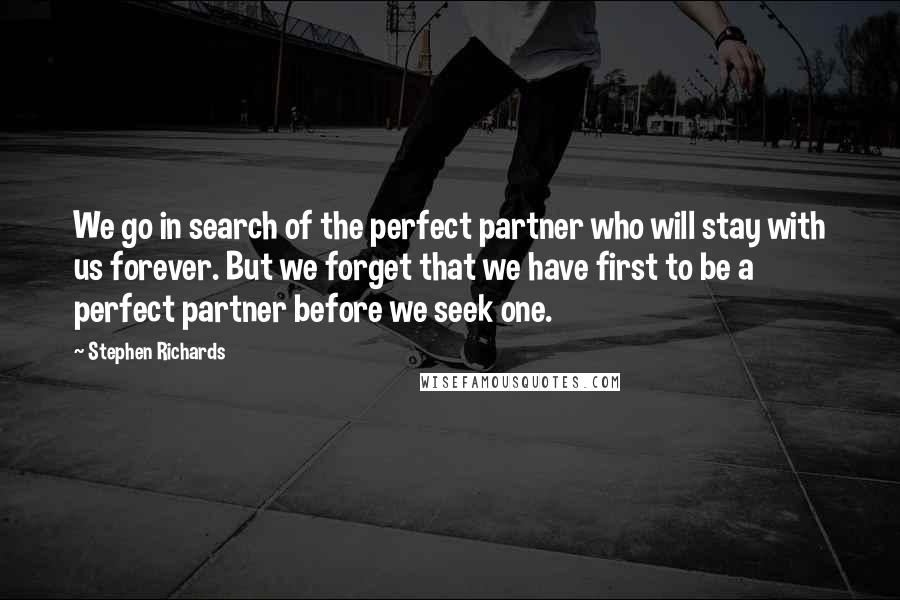Stephen Richards Quotes: We go in search of the perfect partner who will stay with us forever. But we forget that we have first to be a perfect partner before we seek one.