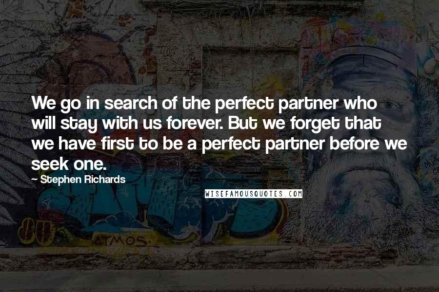 Stephen Richards Quotes: We go in search of the perfect partner who will stay with us forever. But we forget that we have first to be a perfect partner before we seek one.