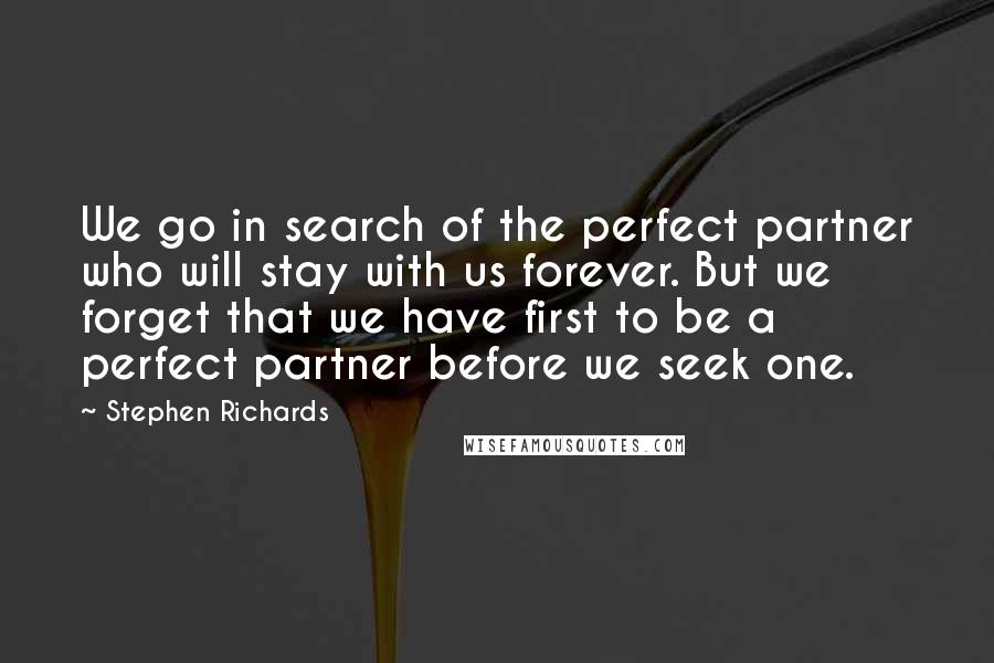 Stephen Richards Quotes: We go in search of the perfect partner who will stay with us forever. But we forget that we have first to be a perfect partner before we seek one.