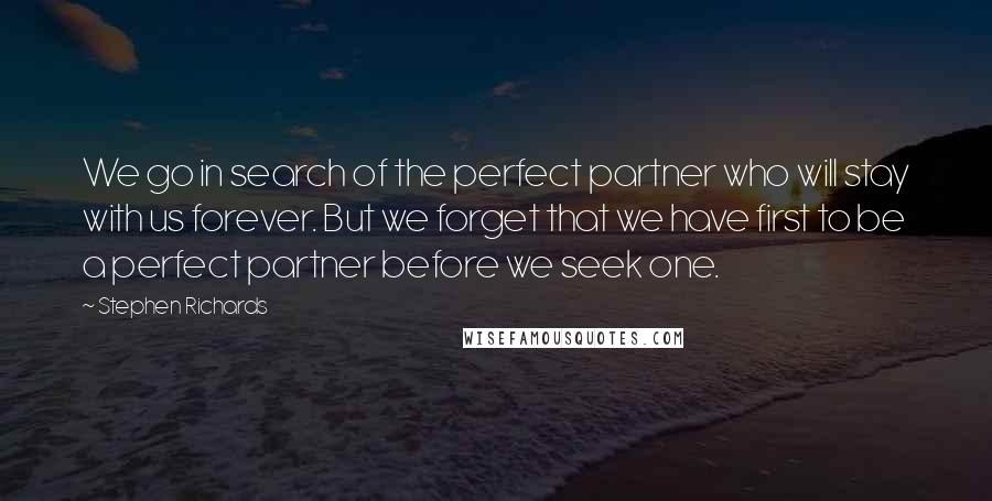 Stephen Richards Quotes: We go in search of the perfect partner who will stay with us forever. But we forget that we have first to be a perfect partner before we seek one.