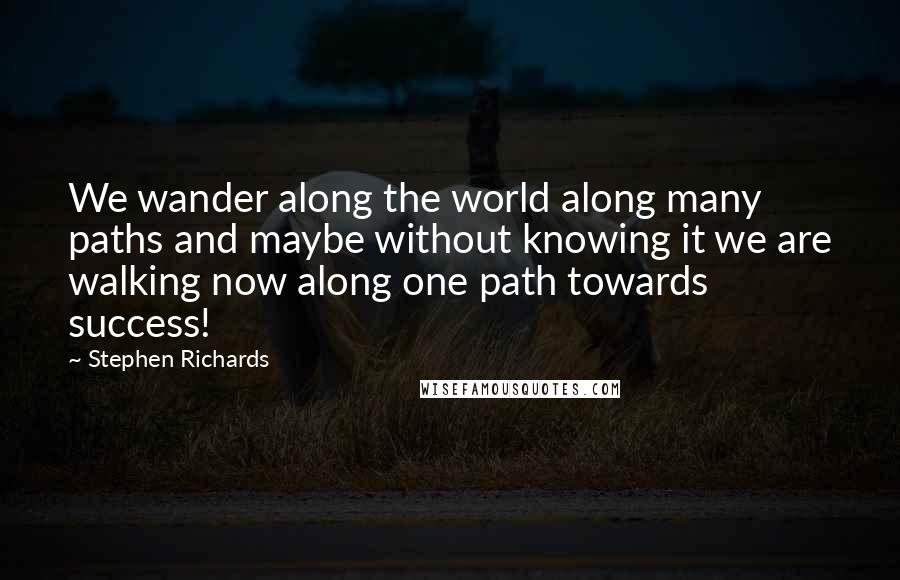 Stephen Richards Quotes: We wander along the world along many paths and maybe without knowing it we are walking now along one path towards success!