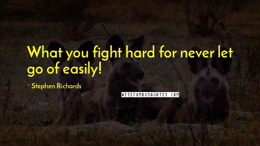 Stephen Richards Quotes: What you fight hard for never let go of easily!