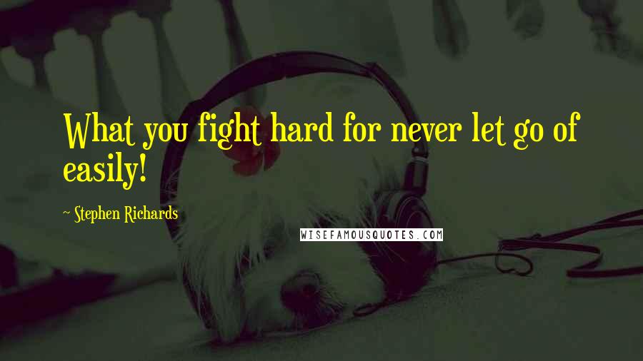 Stephen Richards Quotes: What you fight hard for never let go of easily!