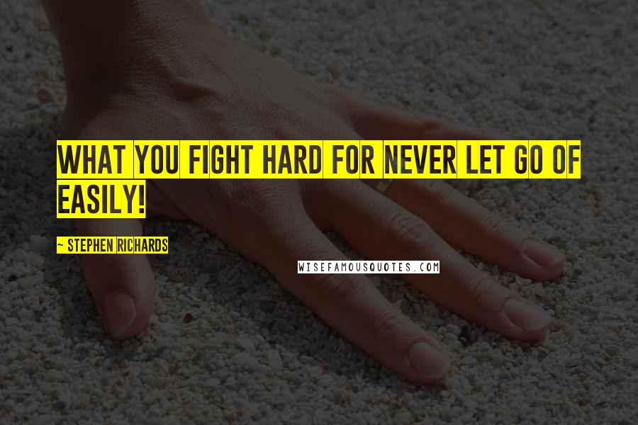 Stephen Richards Quotes: What you fight hard for never let go of easily!