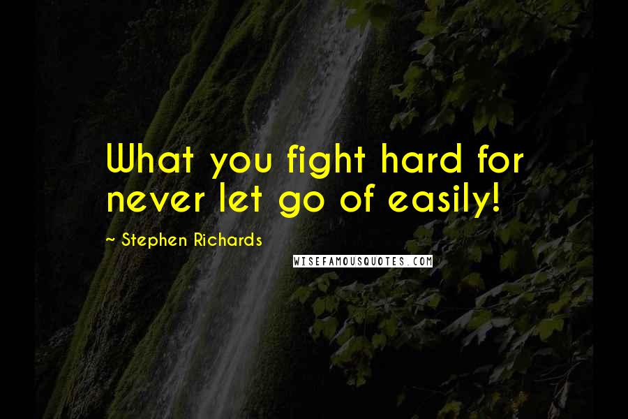Stephen Richards Quotes: What you fight hard for never let go of easily!