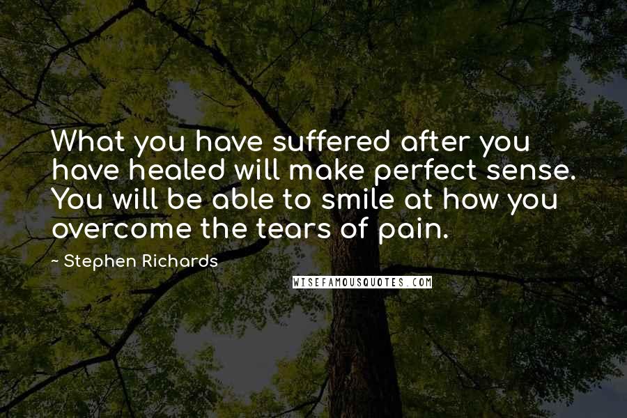 Stephen Richards Quotes: What you have suffered after you have healed will make perfect sense. You will be able to smile at how you overcome the tears of pain.