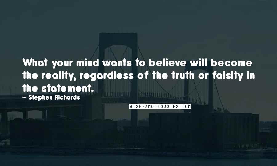 Stephen Richards Quotes: What your mind wants to believe will become the reality, regardless of the truth or falsity in the statement.