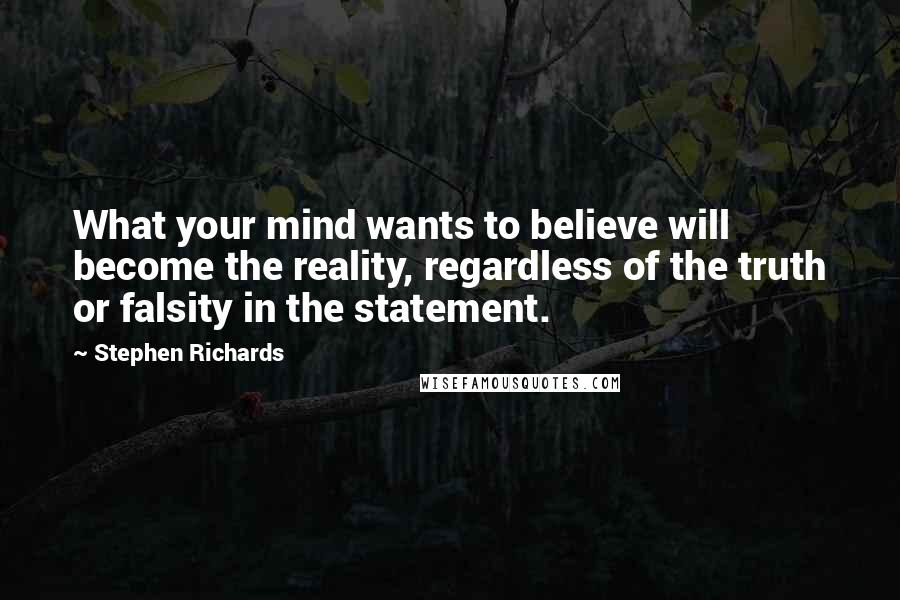 Stephen Richards Quotes: What your mind wants to believe will become the reality, regardless of the truth or falsity in the statement.