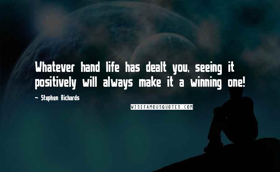 Stephen Richards Quotes: Whatever hand life has dealt you, seeing it positively will always make it a winning one!