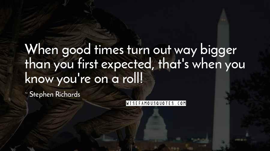 Stephen Richards Quotes: When good times turn out way bigger than you first expected, that's when you know you're on a roll!