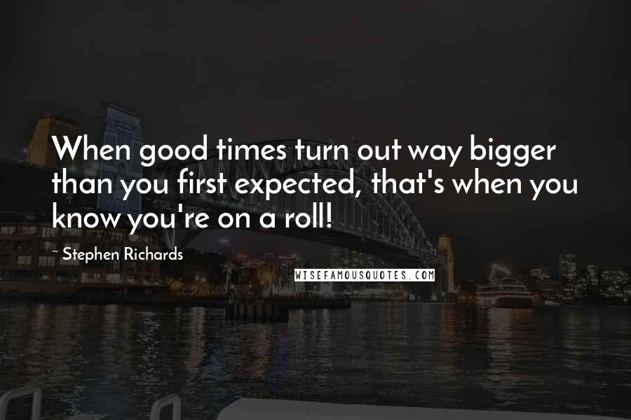 Stephen Richards Quotes: When good times turn out way bigger than you first expected, that's when you know you're on a roll!
