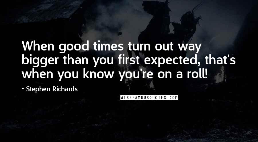 Stephen Richards Quotes: When good times turn out way bigger than you first expected, that's when you know you're on a roll!