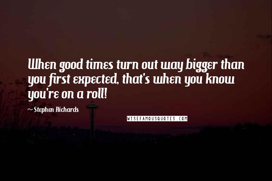 Stephen Richards Quotes: When good times turn out way bigger than you first expected, that's when you know you're on a roll!