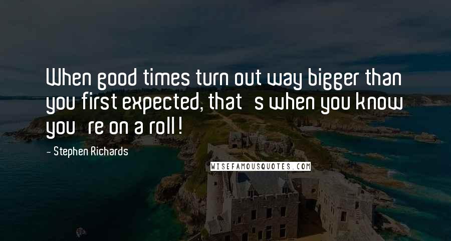 Stephen Richards Quotes: When good times turn out way bigger than you first expected, that's when you know you're on a roll!