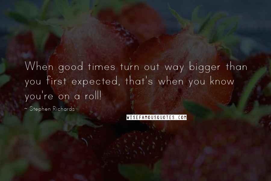 Stephen Richards Quotes: When good times turn out way bigger than you first expected, that's when you know you're on a roll!