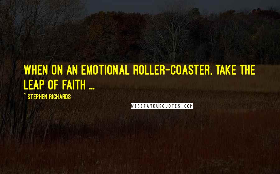 Stephen Richards Quotes: When on an emotional roller-coaster, take the leap of faith ...