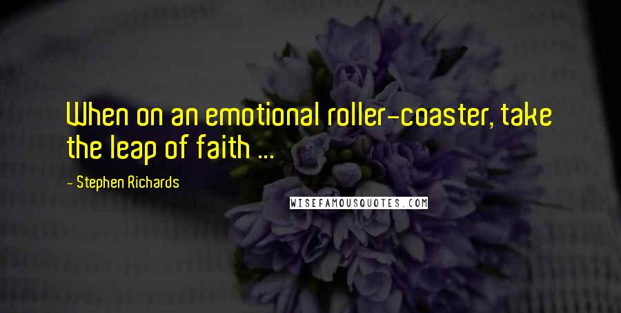 Stephen Richards Quotes: When on an emotional roller-coaster, take the leap of faith ...
