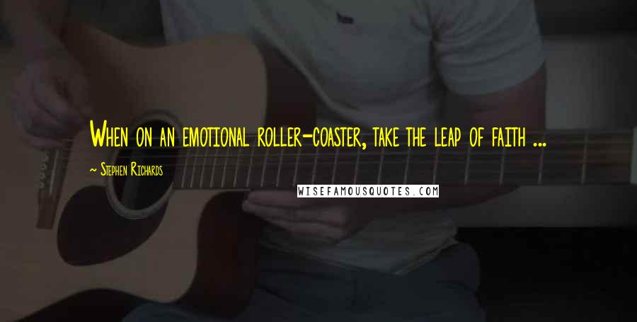 Stephen Richards Quotes: When on an emotional roller-coaster, take the leap of faith ...