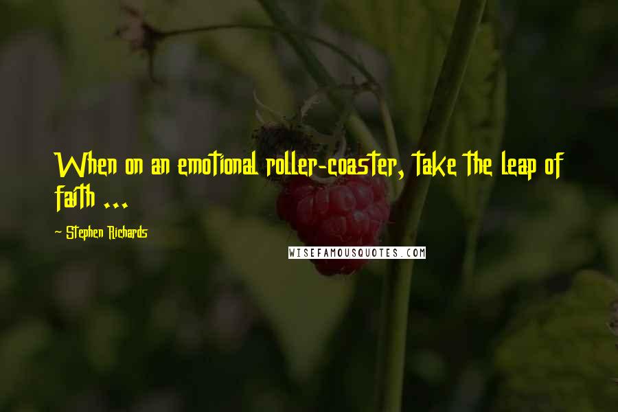 Stephen Richards Quotes: When on an emotional roller-coaster, take the leap of faith ...