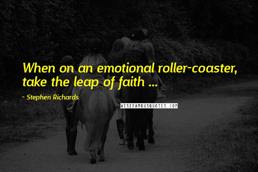 Stephen Richards Quotes: When on an emotional roller-coaster, take the leap of faith ...