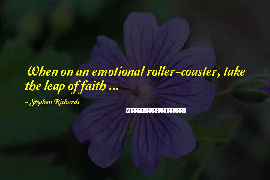 Stephen Richards Quotes: When on an emotional roller-coaster, take the leap of faith ...