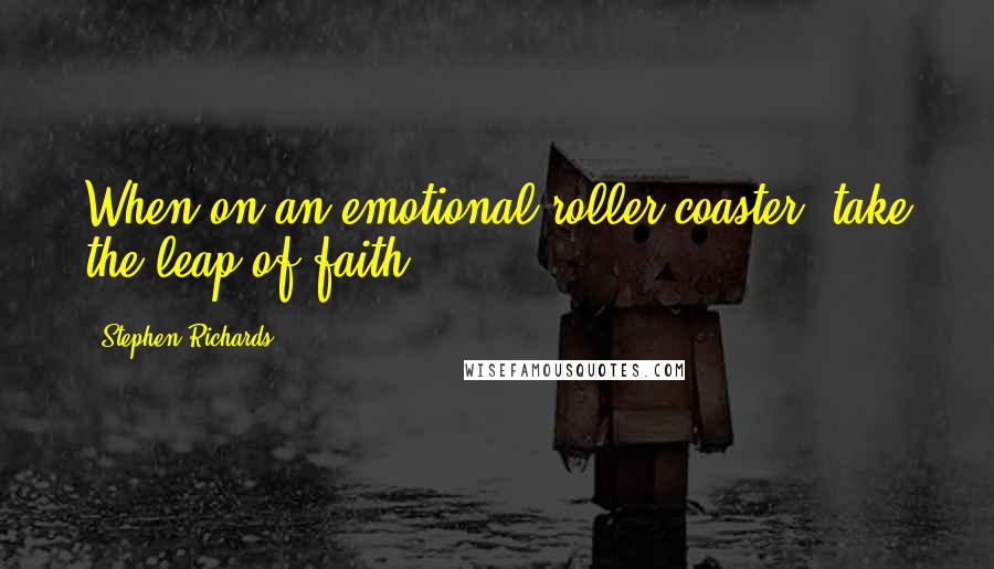 Stephen Richards Quotes: When on an emotional roller-coaster, take the leap of faith ...
