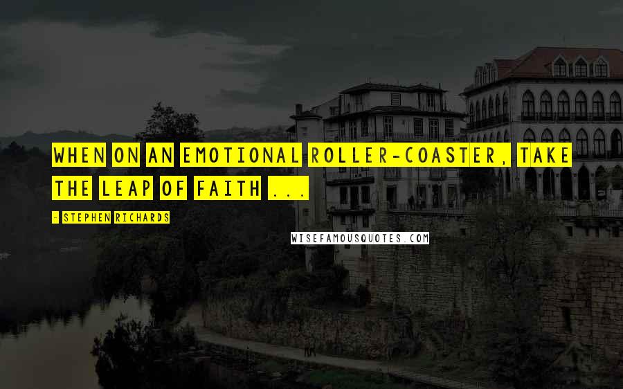 Stephen Richards Quotes: When on an emotional roller-coaster, take the leap of faith ...