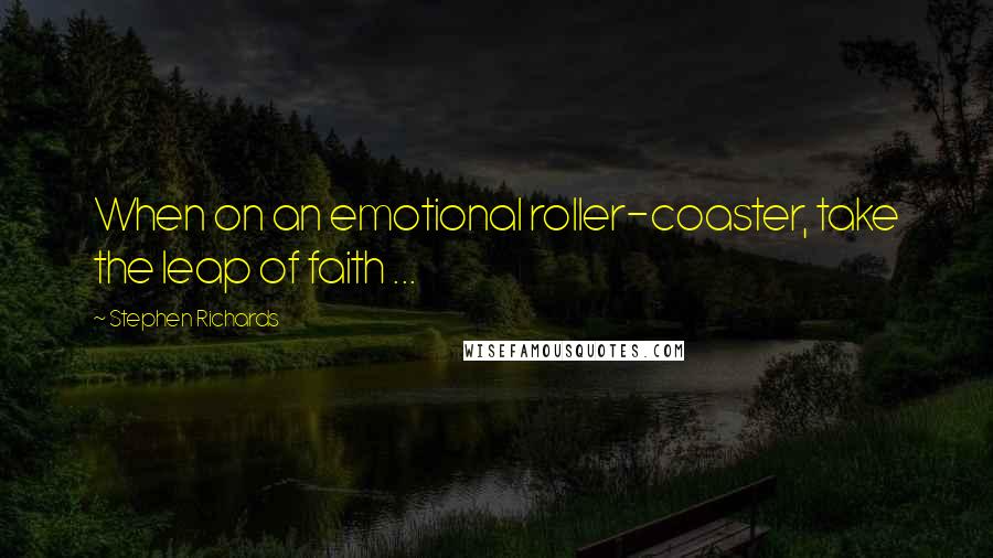 Stephen Richards Quotes: When on an emotional roller-coaster, take the leap of faith ...