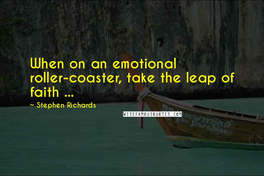 Stephen Richards Quotes: When on an emotional roller-coaster, take the leap of faith ...