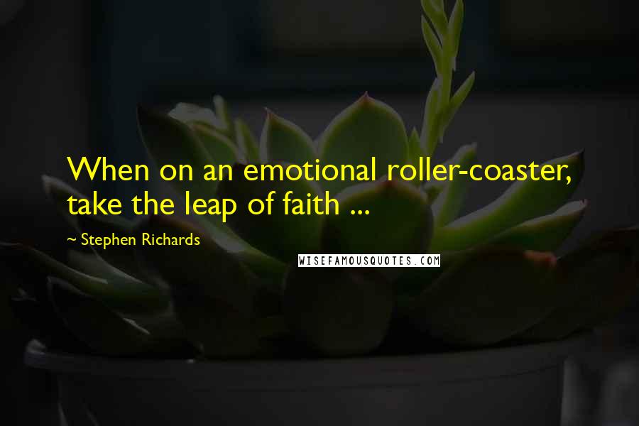 Stephen Richards Quotes: When on an emotional roller-coaster, take the leap of faith ...