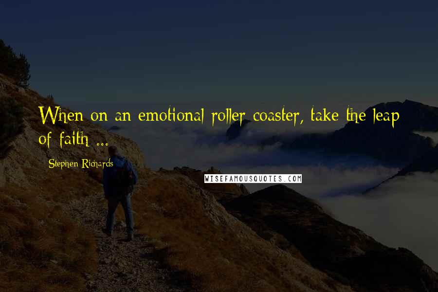 Stephen Richards Quotes: When on an emotional roller-coaster, take the leap of faith ...
