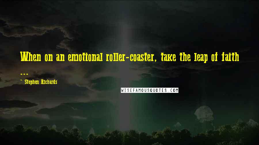 Stephen Richards Quotes: When on an emotional roller-coaster, take the leap of faith ...