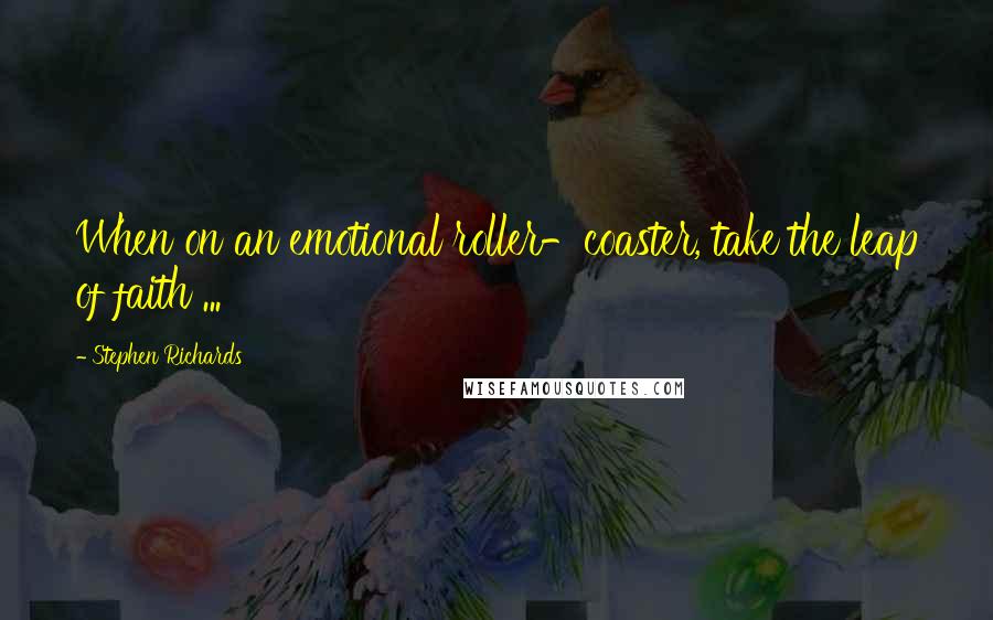 Stephen Richards Quotes: When on an emotional roller-coaster, take the leap of faith ...