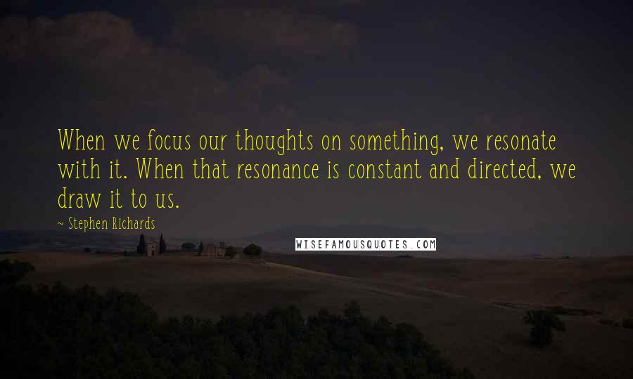 Stephen Richards Quotes: When we focus our thoughts on something, we resonate with it. When that resonance is constant and directed, we draw it to us.