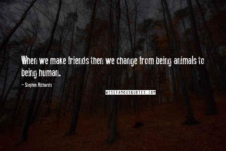 Stephen Richards Quotes: When we make friends then we change from being animals to being human.