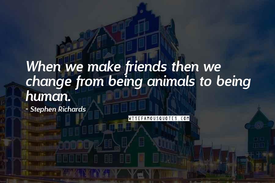 Stephen Richards Quotes: When we make friends then we change from being animals to being human.