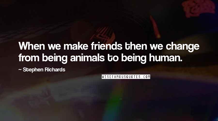 Stephen Richards Quotes: When we make friends then we change from being animals to being human.