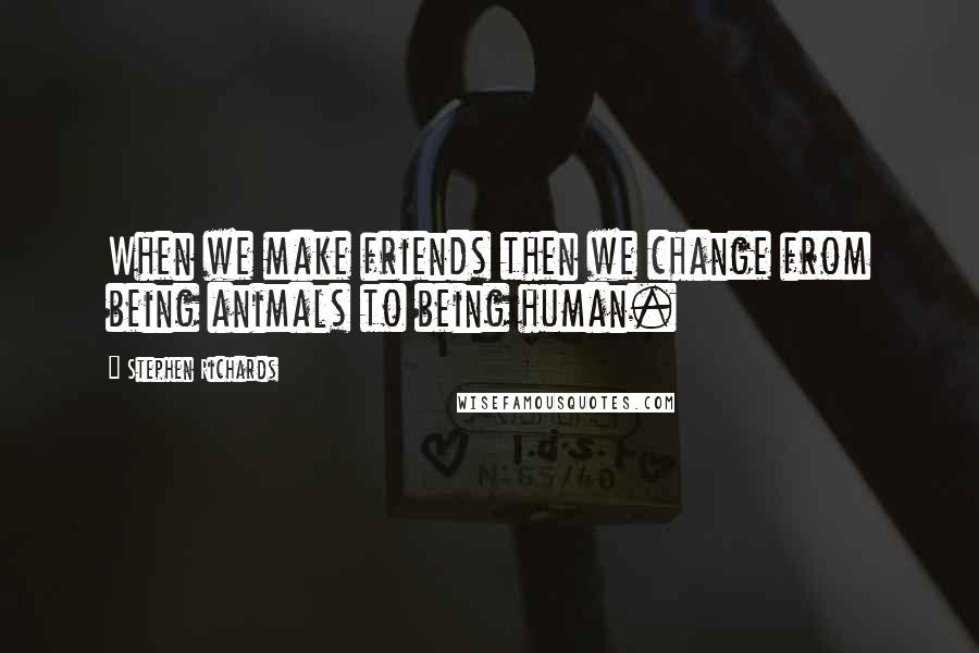 Stephen Richards Quotes: When we make friends then we change from being animals to being human.