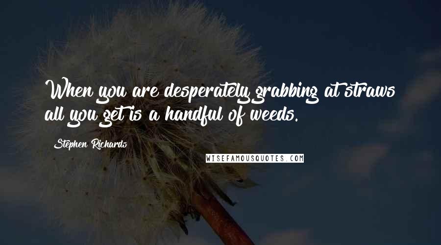 Stephen Richards Quotes: When you are desperately grabbing at straws all you get is a handful of weeds.