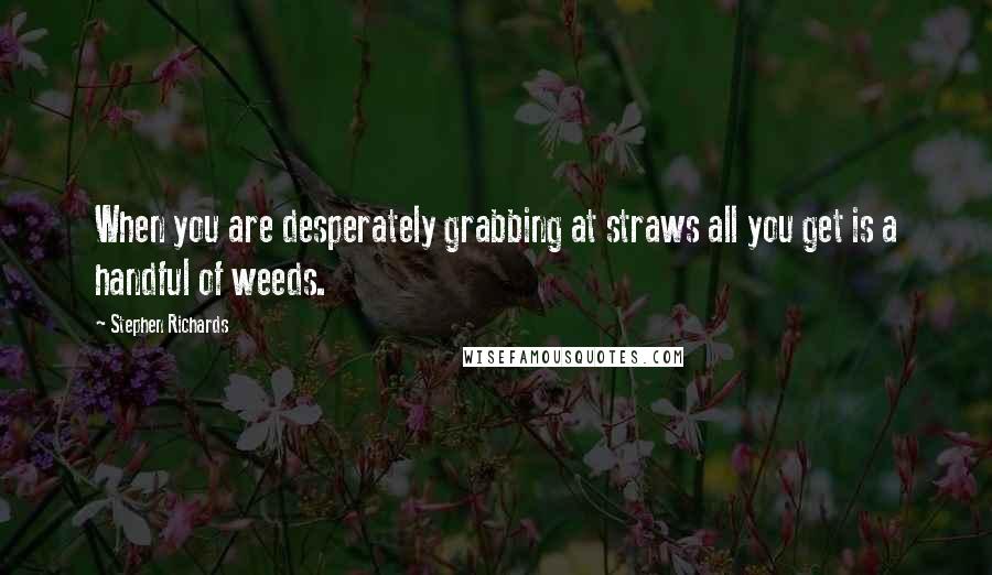 Stephen Richards Quotes: When you are desperately grabbing at straws all you get is a handful of weeds.