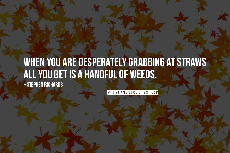 Stephen Richards Quotes: When you are desperately grabbing at straws all you get is a handful of weeds.