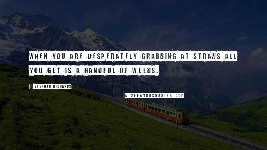 Stephen Richards Quotes: When you are desperately grabbing at straws all you get is a handful of weeds.