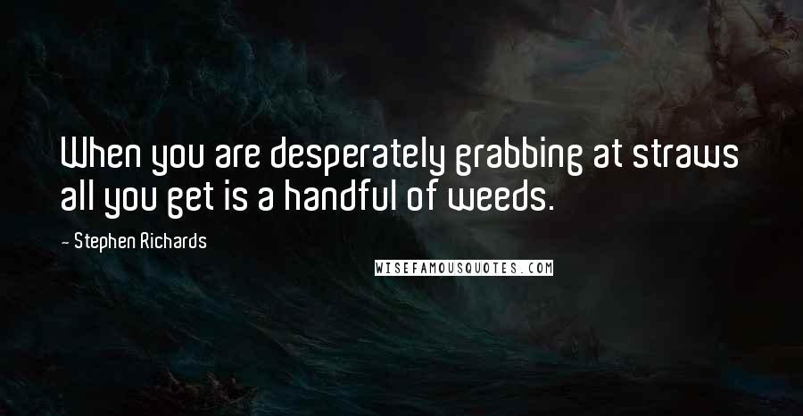 Stephen Richards Quotes: When you are desperately grabbing at straws all you get is a handful of weeds.